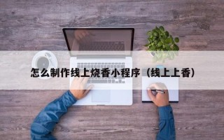 邢台怎么制作线上烧香小程序（线上上香）