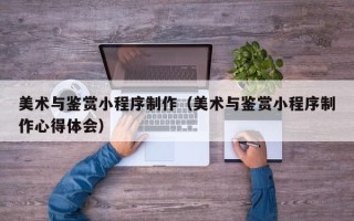 邢台美术与鉴赏小程序制作（美术与鉴赏小程序制作心得体会）