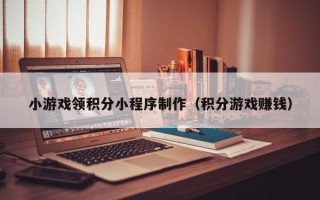 邢台小游戏领积分小程序制作（积分游戏赚钱）