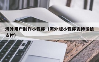 邢台海外用户制作小程序（海外版小程序支持微信支付）