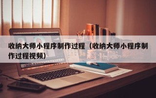 邢台收纳大师小程序制作过程（收纳大师小程序制作过程视频）