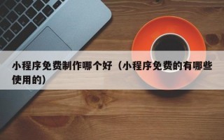 邢台小程序免费制作哪个好（小程序免费的有哪些使用的）