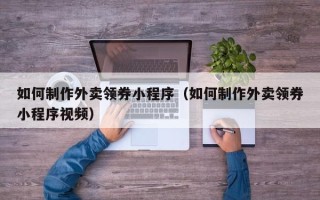 邢台如何制作外卖领券小程序（如何制作外卖领券小程序视频）