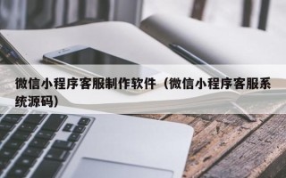 邢台微信小程序客服制作软件（微信小程序客服系统源码）