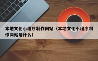 邢台本地文化小程序制作网站（本地文化小程序制作网站是什么）