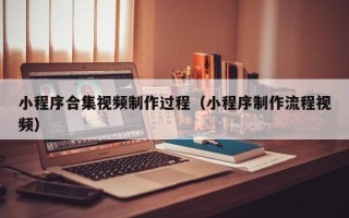 邢台小程序合集视频制作过程（小程序制作流程视频）