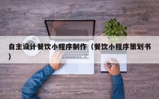 邢台自主设计餐饮小程序制作（餐饮小程序策划书）