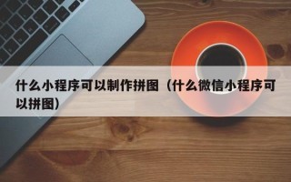邢台什么小程序可以制作拼图（什么微信小程序可以拼图）
