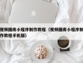 邢台视频图库小程序制作教程（视频图库小程序制作教程手机版）