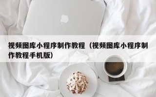 邢台视频图库小程序制作教程（视频图库小程序制作教程手机版）