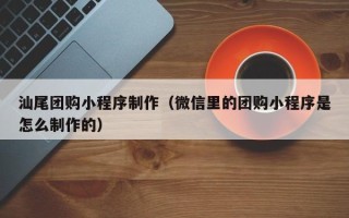 邢台汕尾团购小程序制作（微信里的团购小程序是怎么制作的）
