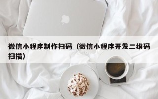 邢台微信小程序制作扫码（微信小程序开发二维码扫描）