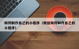 邢台如何制作自己的小程序（微信如何制作自己的小程序）