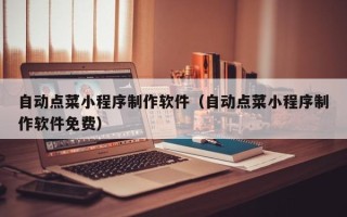 邢台自动点菜小程序制作软件（自动点菜小程序制作软件免费）
