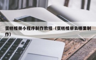 邢台蛋糕相册小程序制作教程（蛋糕相册去哪里制作）